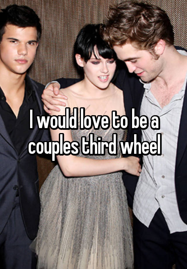 I would love to be a couples third wheel