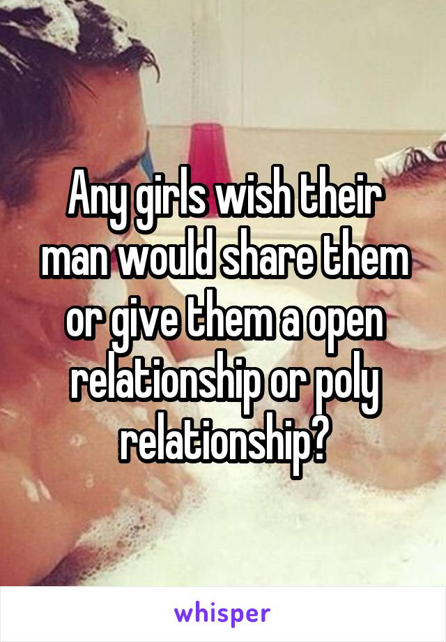 Any girls wish their man would share them or give them a open relationship or poly relationship?