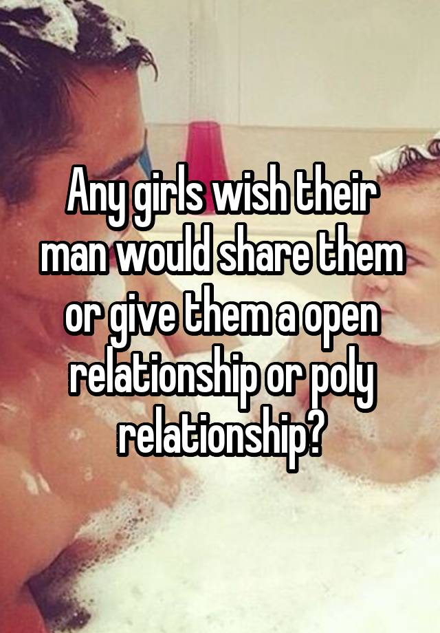 Any girls wish their man would share them or give them a open relationship or poly relationship?