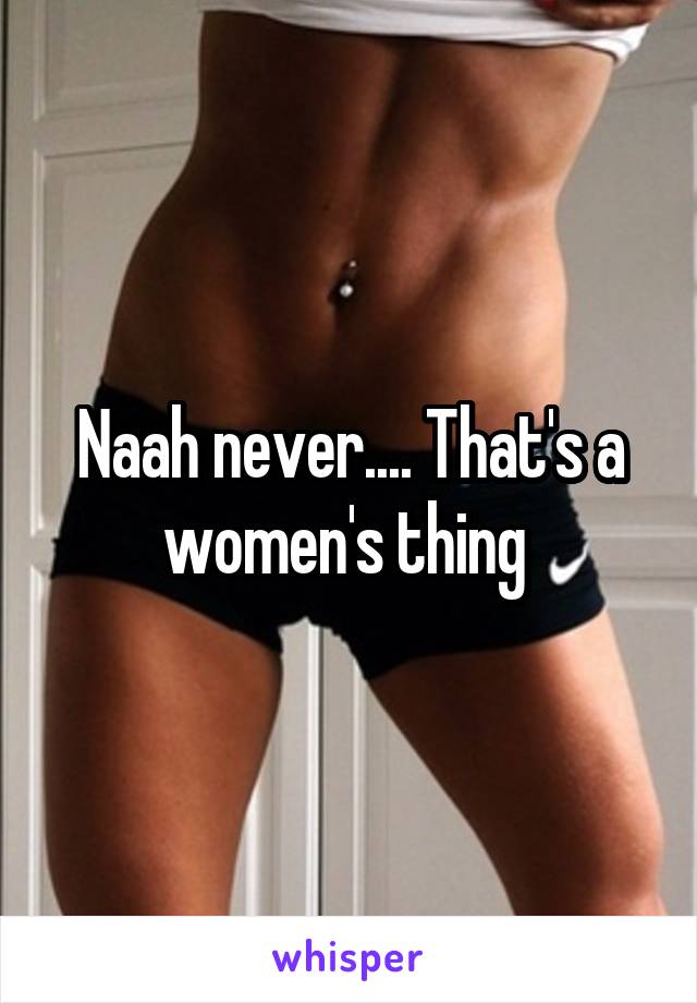 Naah never.... That's a women's thing 