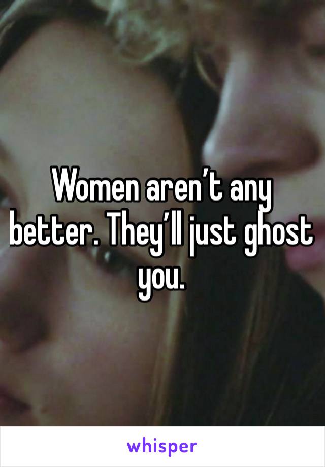 Women aren’t any better. They’ll just ghost you.