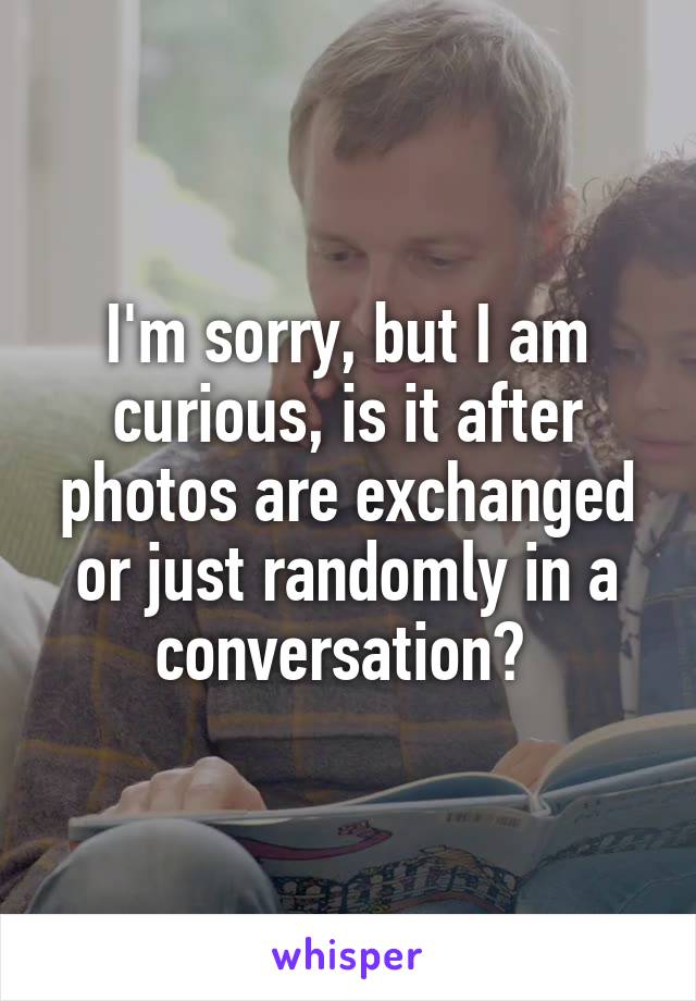 I'm sorry, but I am curious, is it after photos are exchanged or just randomly in a conversation? 