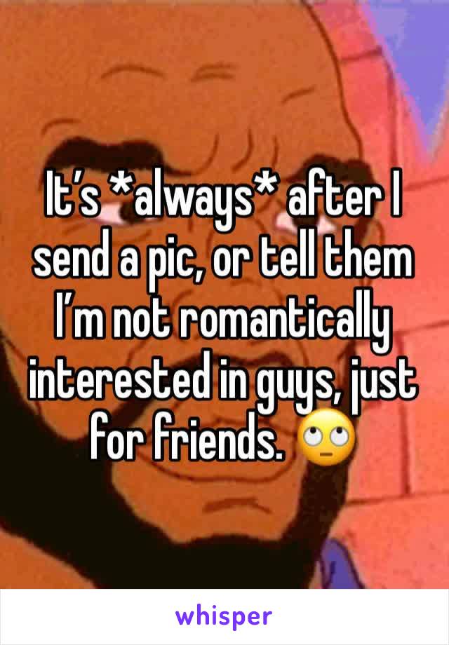 It’s *always* after I send a pic, or tell them I’m not romantically interested in guys, just for friends. 🙄