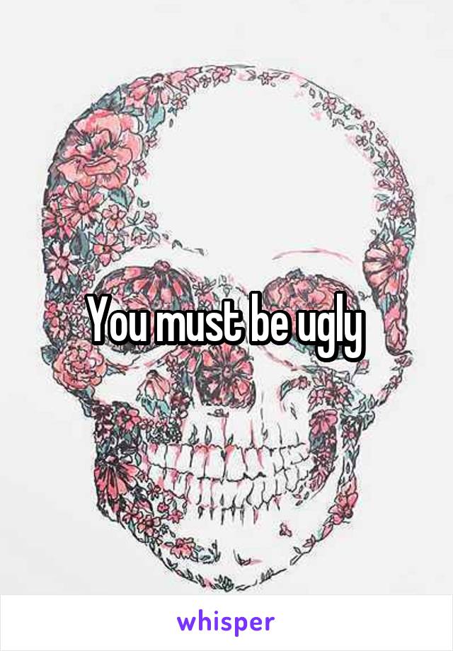 You must be ugly 