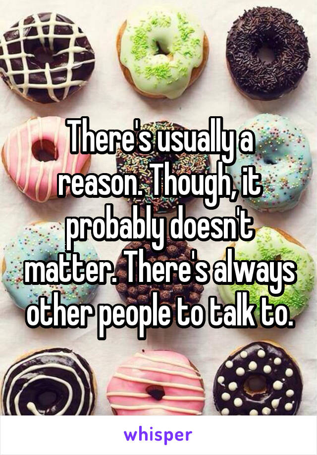 There's usually a reason. Though, it probably doesn't matter. There's always other people to talk to.