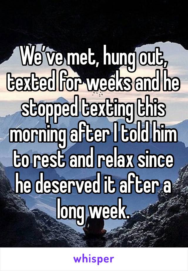 We’ve met, hung out, texted for weeks and he stopped texting this morning after I told him to rest and relax since he deserved it after a long week. 