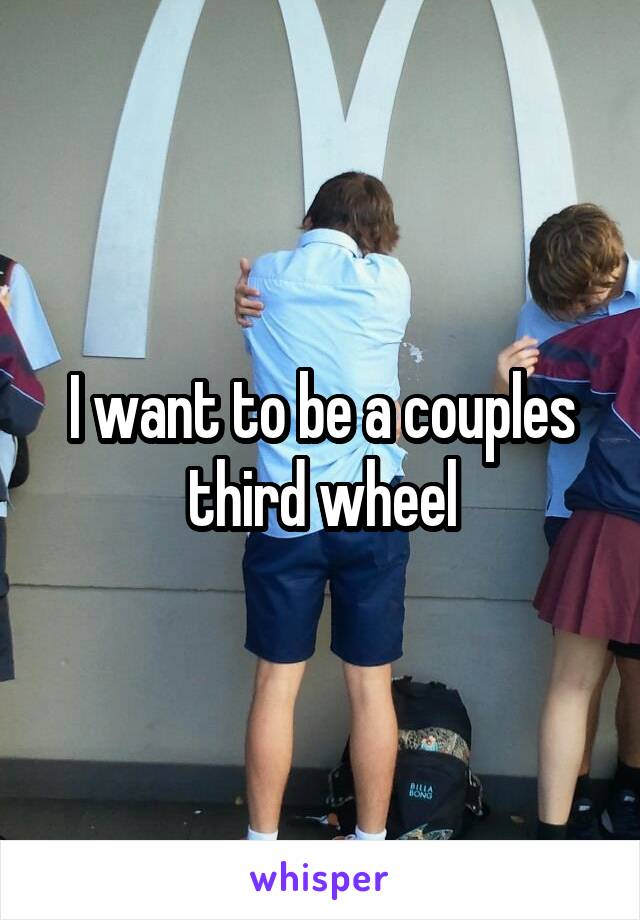 I want to be a couples third wheel