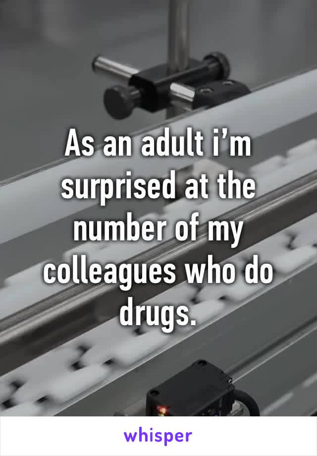 As an adult i’m surprised at the number of my colleagues who do drugs.