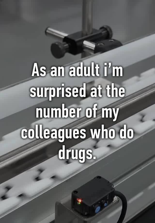 As an adult i’m surprised at the number of my colleagues who do drugs.