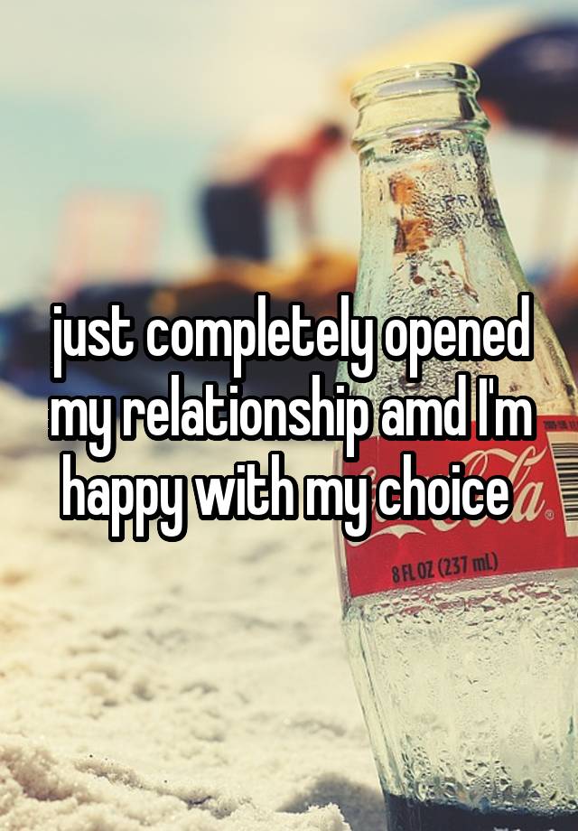 just completely opened my relationship amd I'm happy with my choice 