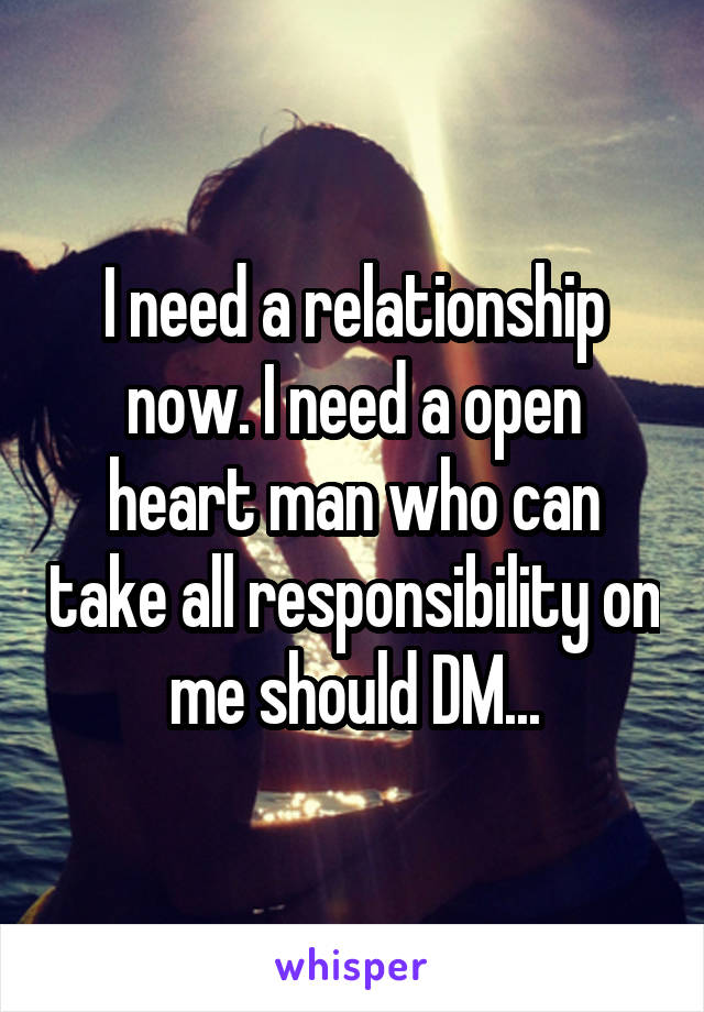 I need a relationship now. I need a open heart man who can take all responsibility on me should DM...