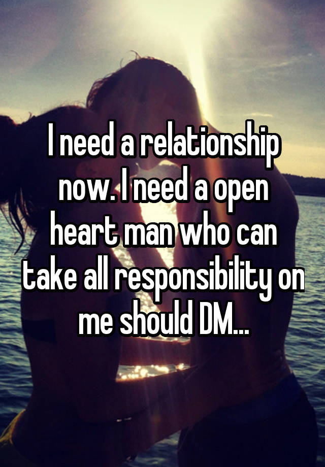 I need a relationship now. I need a open heart man who can take all responsibility on me should DM...