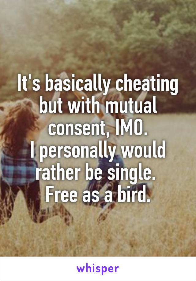 It's basically cheating but with mutual consent, IMO.
I personally would rather be single. 
Free as a bird.