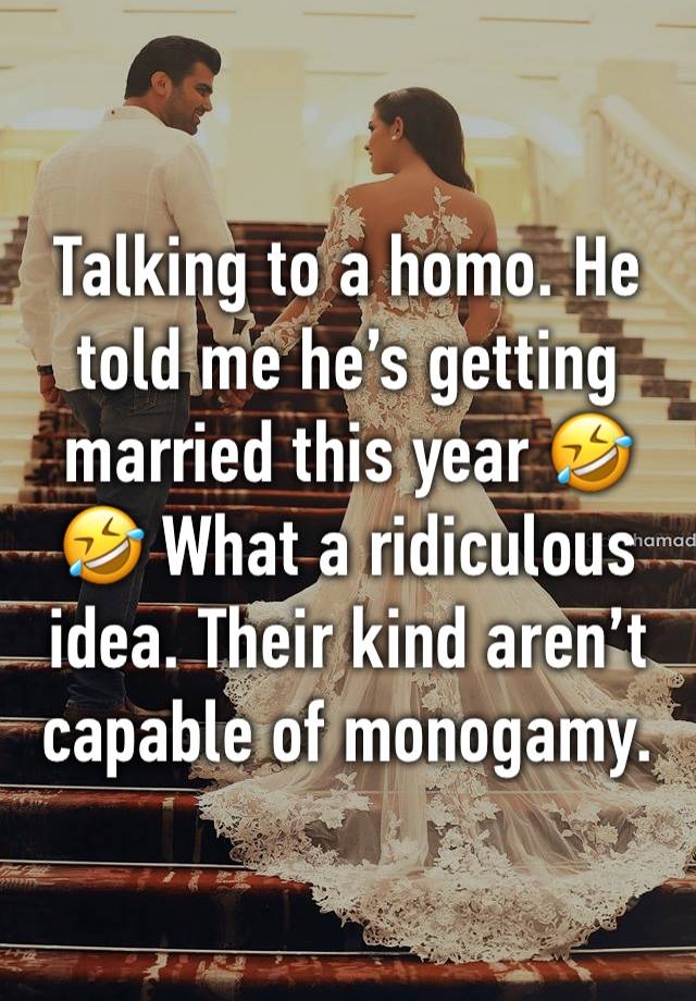 Talking to a homo. He told me he’s getting married this year 🤣🤣 What a ridiculous idea. Their kind aren’t capable of monogamy.