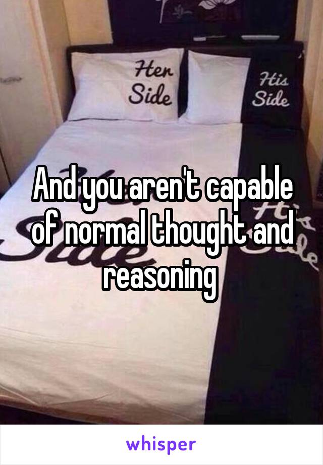 And you aren't capable of normal thought and reasoning 