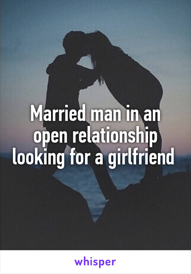 Married man in an open relationship looking for a girlfriend 