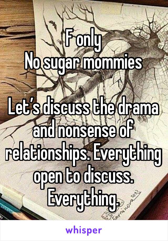 F only 
No sugar mommies

Let’s discuss the drama and nonsense of relationships. Everything open to discuss. Everything. 