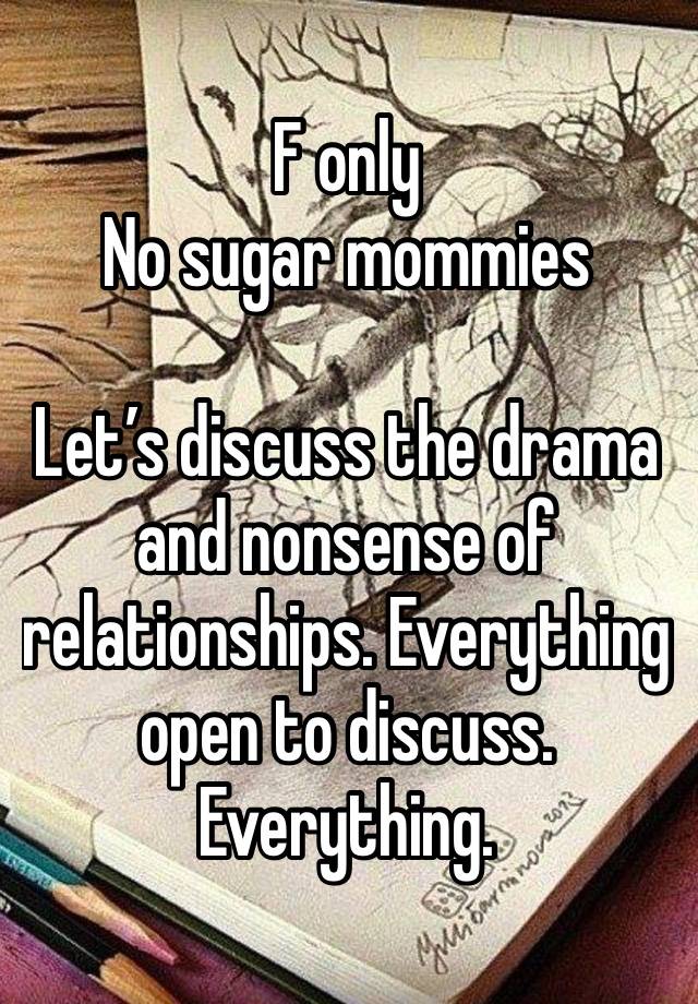 F only 
No sugar mommies

Let’s discuss the drama and nonsense of relationships. Everything open to discuss. Everything. 