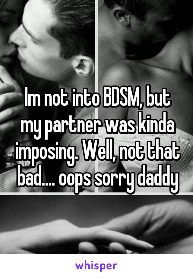 Im not into BDSM, but my partner was kinda imposing. Well, not that bad.... oops sorry daddy