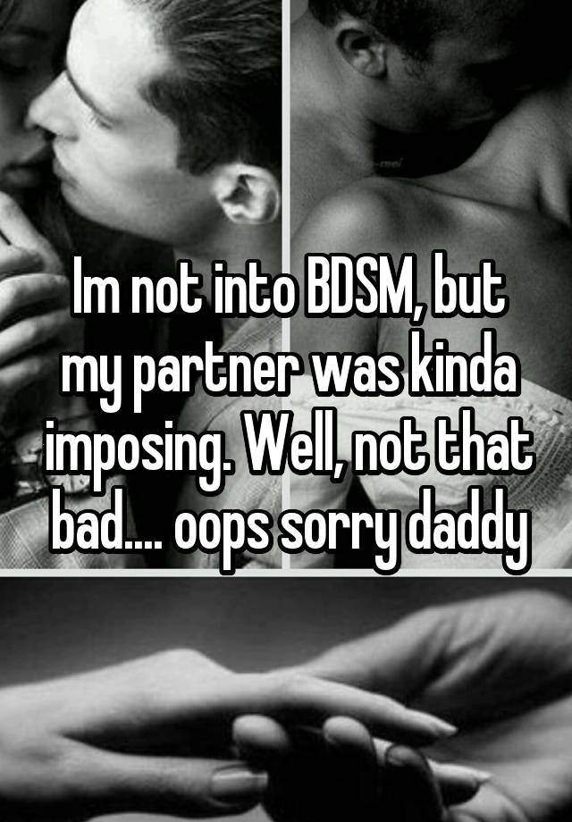 Im not into BDSM, but my partner was kinda imposing. Well, not that bad.... oops sorry daddy