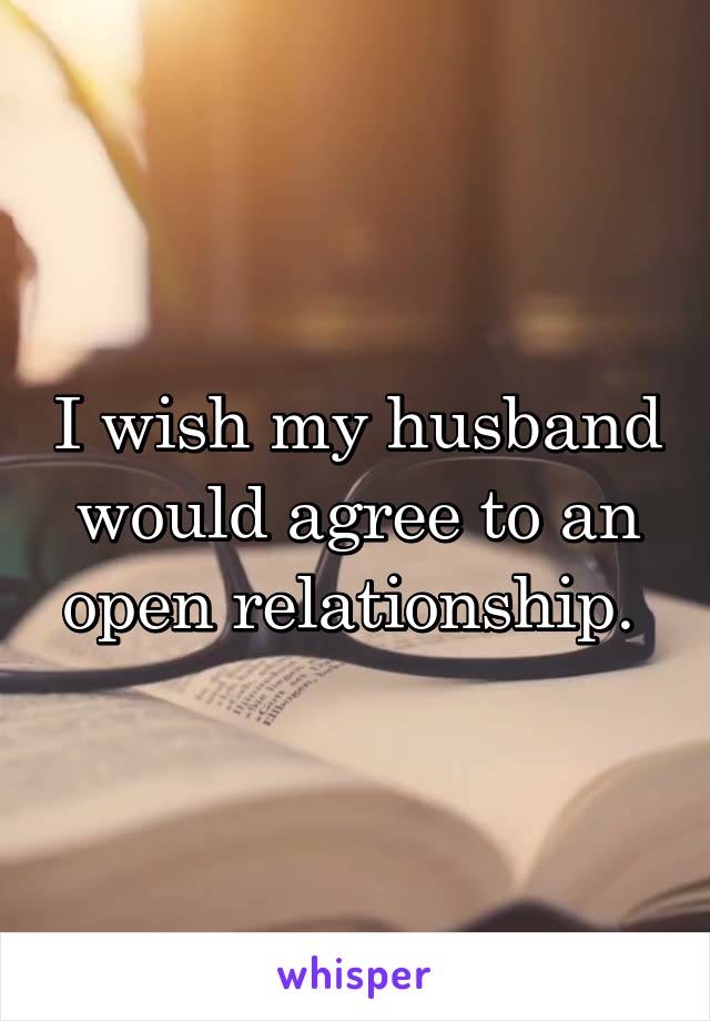 I wish my husband would agree to an open relationship. 