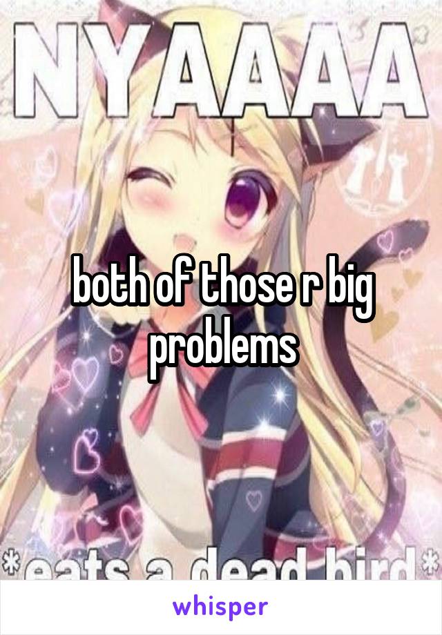 both of those r big problems