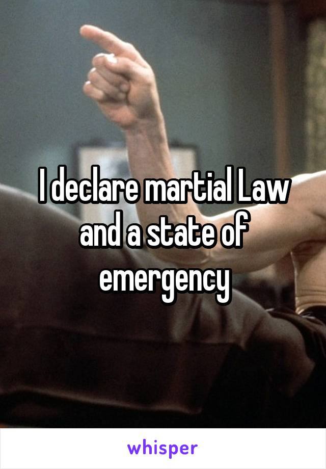 I declare martial Law and a state of emergency