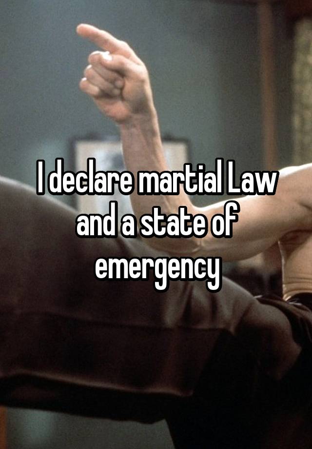 I declare martial Law and a state of emergency