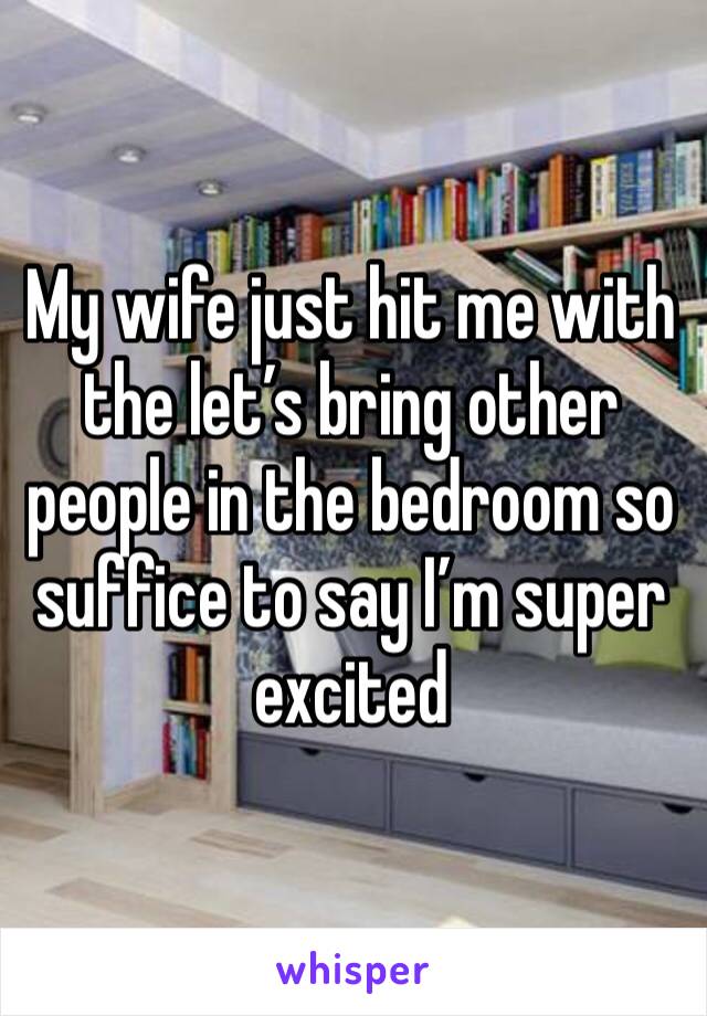 My wife just hit me with the let’s bring other people in the bedroom so suffice to say I’m super excited 