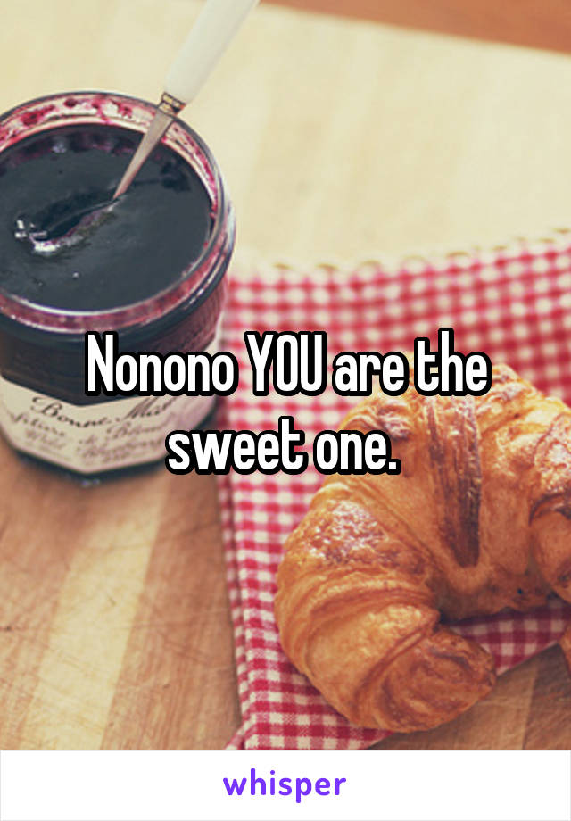 Nonono YOU are the sweet one. 