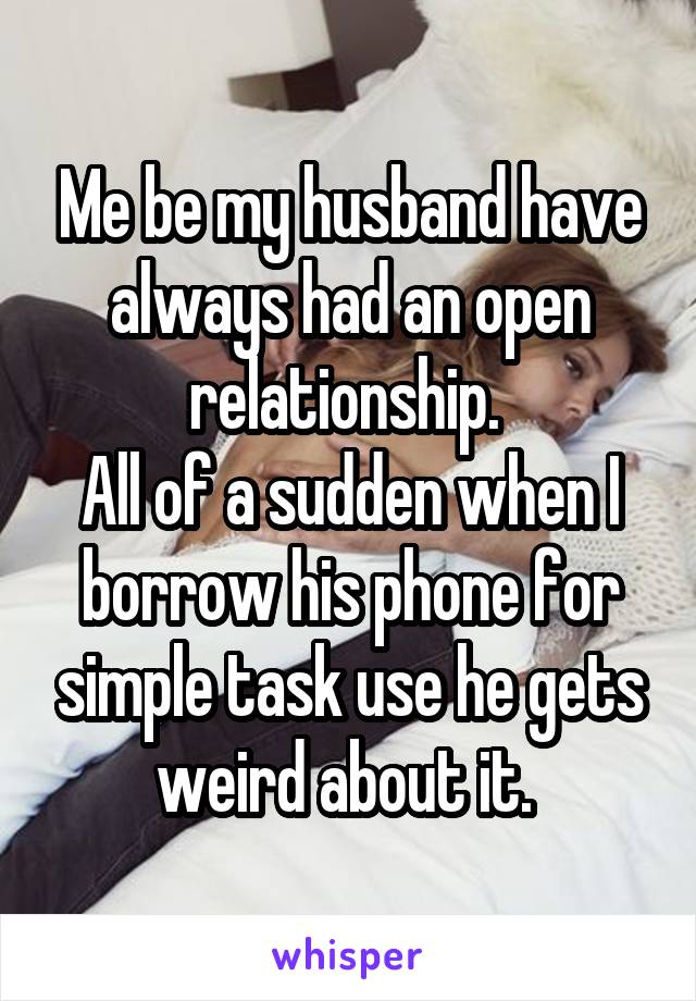 Me be my husband have always had an open relationship. 
All of a sudden when I borrow his phone for simple task use he gets weird about it. 