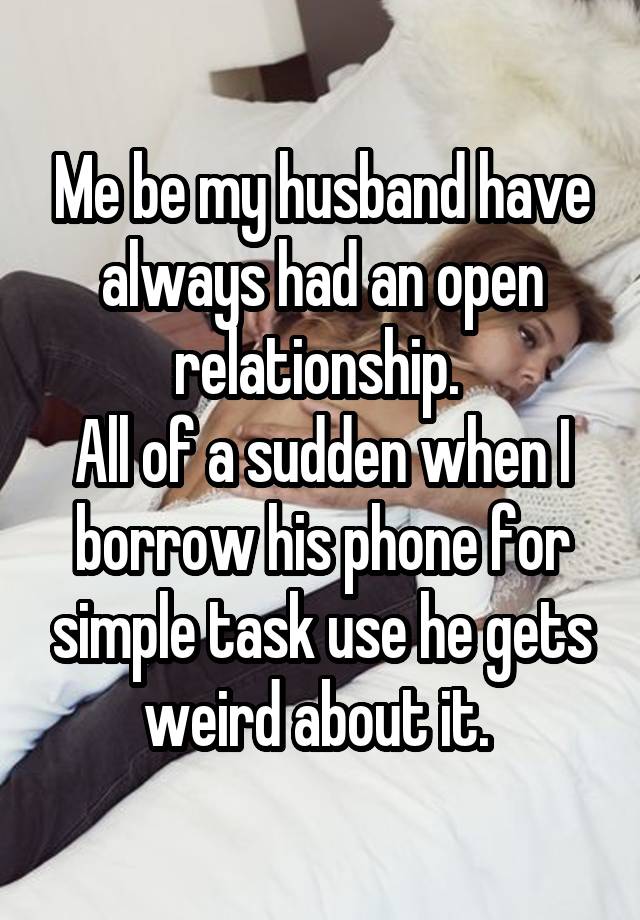 Me be my husband have always had an open relationship. 
All of a sudden when I borrow his phone for simple task use he gets weird about it. 