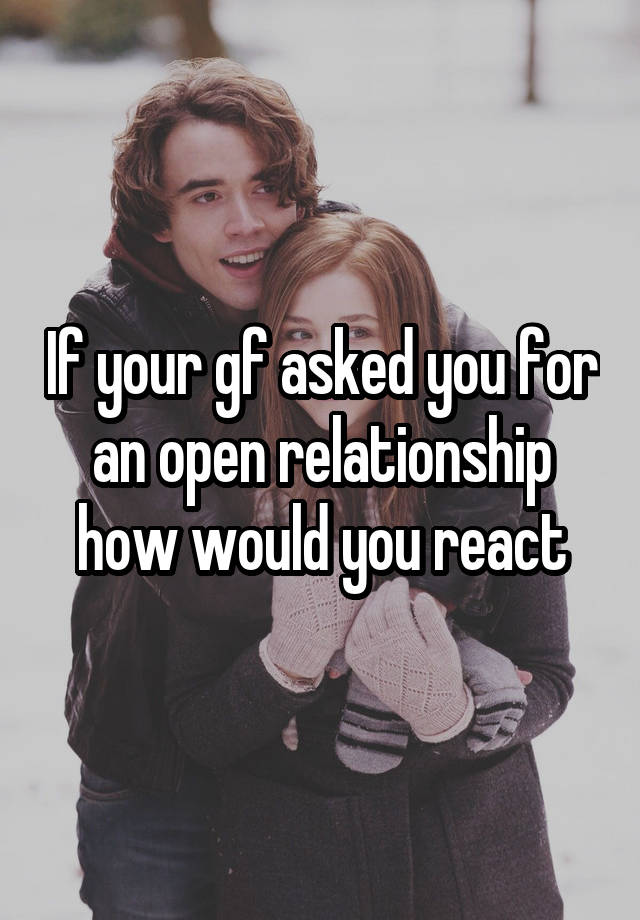 If your gf asked you for an open relationship how would you react