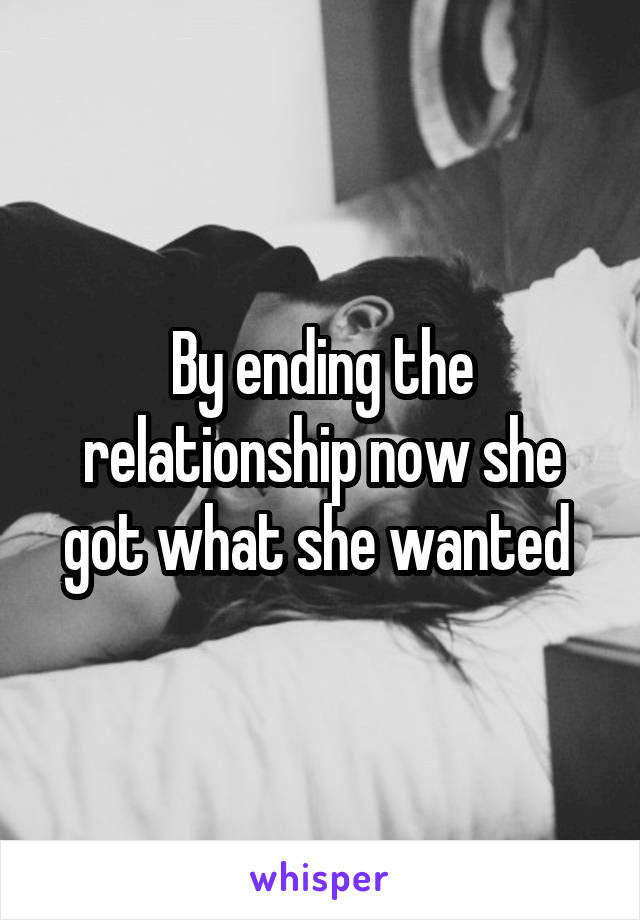 By ending the relationship now she got what she wanted 