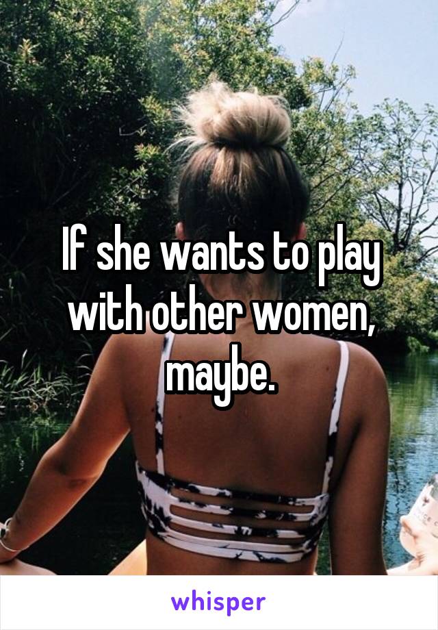 If she wants to play with other women, maybe.