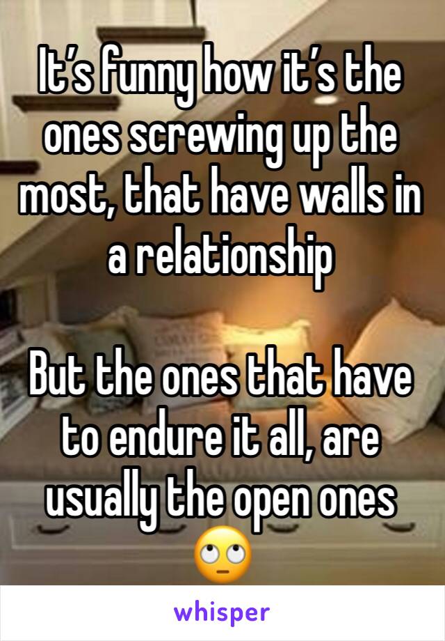 It’s funny how it’s the ones screwing up the most, that have walls in a relationship

But the ones that have to endure it all, are usually the open ones
🙄