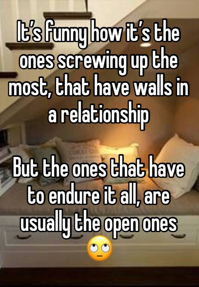 It’s funny how it’s the ones screwing up the most, that have walls in a relationship

But the ones that have to endure it all, are usually the open ones
🙄