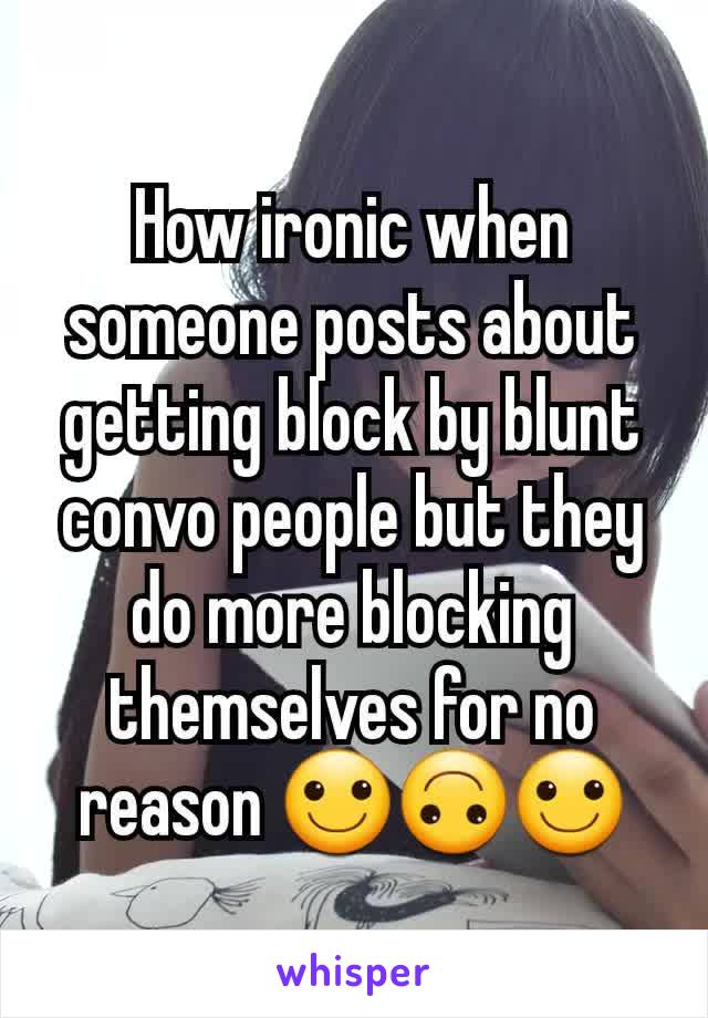 How ironic when someone posts about getting block by blunt convo people but they do more blocking themselves for no reason 🙂🙃🙂