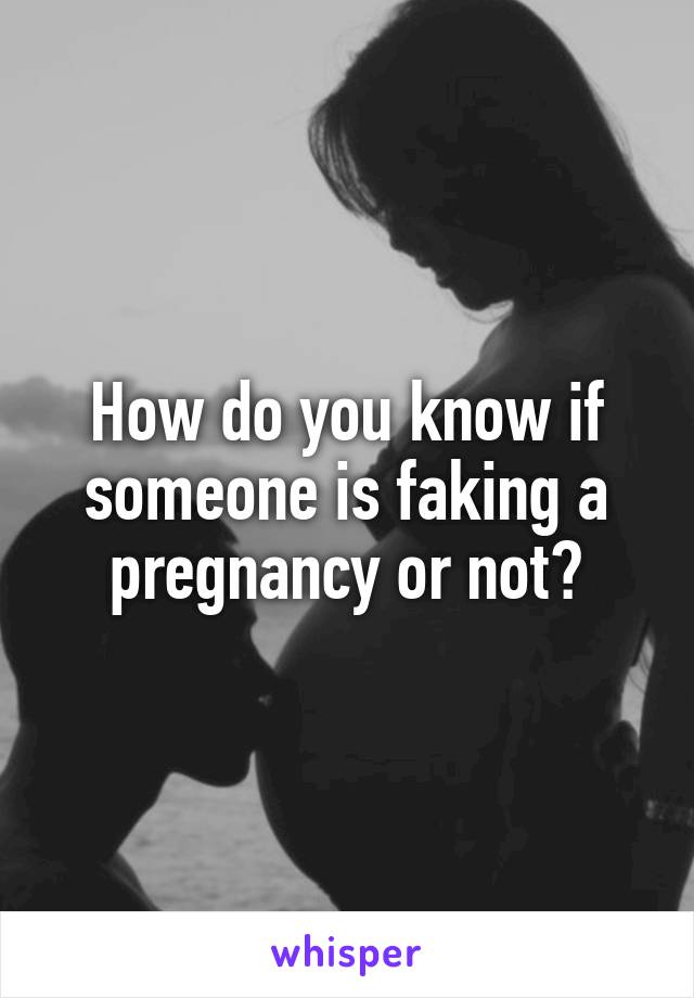 How do you know if someone is faking a pregnancy or not?