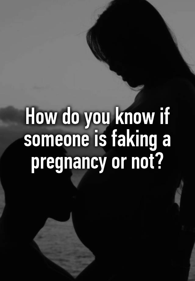 How do you know if someone is faking a pregnancy or not?