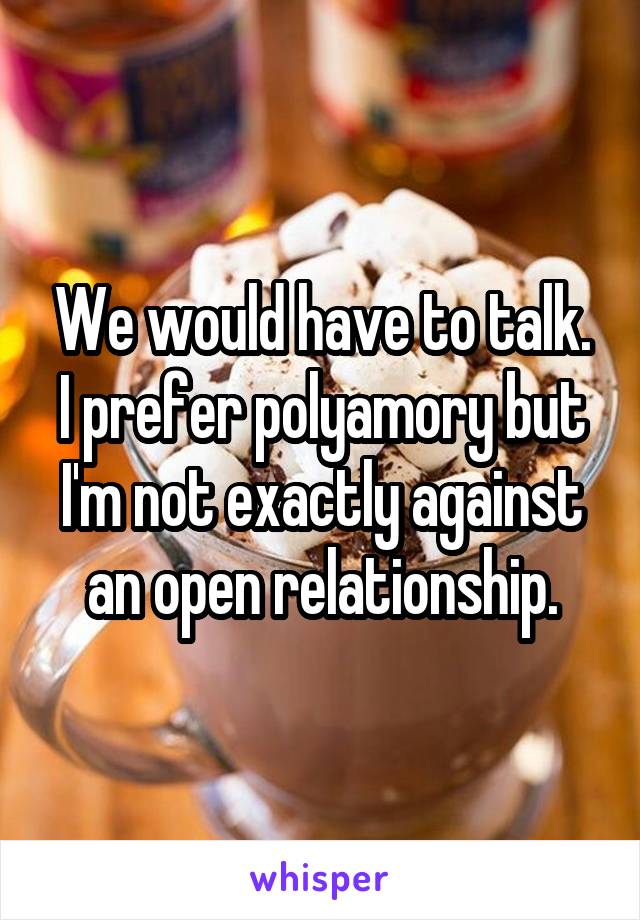 We would have to talk. I prefer polyamory but I'm not exactly against an open relationship.