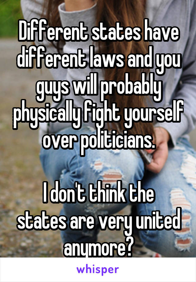 Different states have different laws and you guys will probably physically fight yourself over politicians.

I don't think the states are very united anymore?