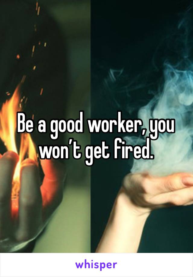 Be a good worker, you won’t get fired. 