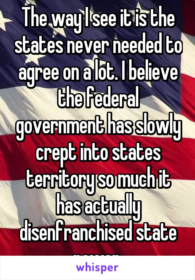 The way I see it is the states never needed to agree on a lot. I believe the federal government has slowly crept into states territory so much it has actually disenfranchised state power.