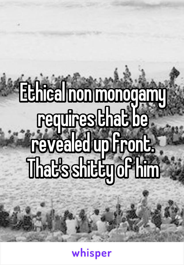 Ethical non monogamy requires that be revealed up front. That's shitty of him