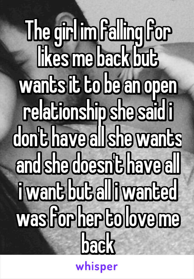 The girl im falling for likes me back but wants it to be an open relationship she said i don't have all she wants and she doesn't have all i want but all i wanted was for her to love me back