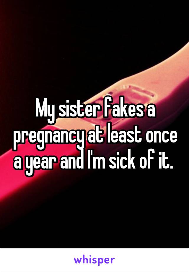 My sister fakes a pregnancy at least once a year and I'm sick of it. 
