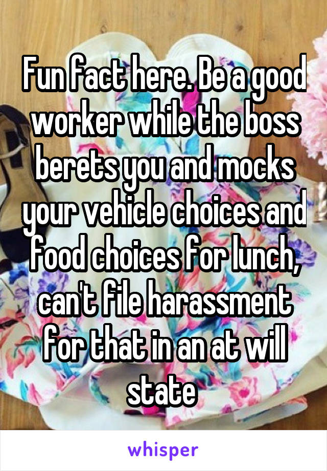 Fun fact here. Be a good worker while the boss berets you and mocks your vehicle choices and food choices for lunch, can't file harassment for that in an at will state 