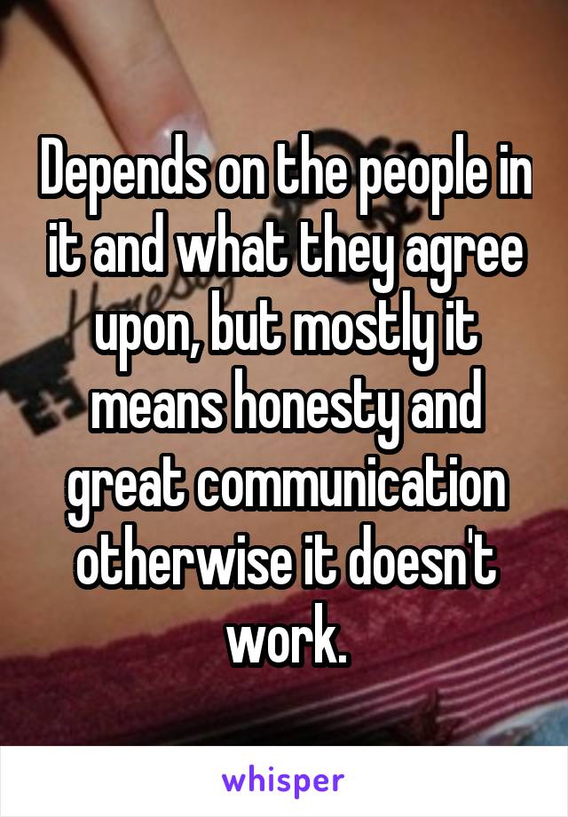 Depends on the people in it and what they agree upon, but mostly it means honesty and great communication otherwise it doesn't work.