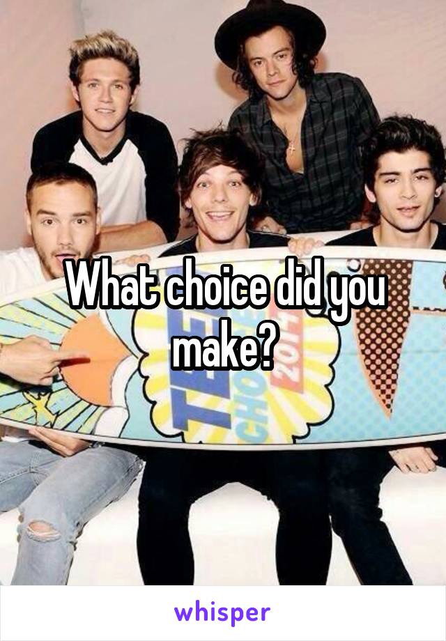 What choice did you make?